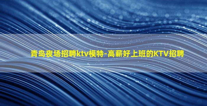 青岛夜场招聘ktv模特-高薪好上班的KTV招聘